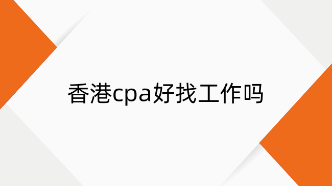 香港cpa好找工作吗？香港cpa含金量及就业方向