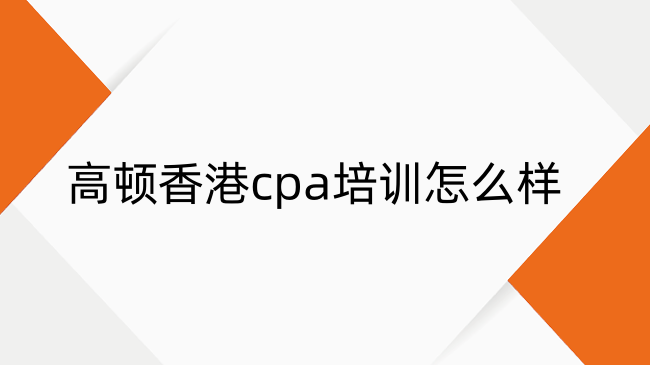 高顿香港cpa培训怎么样？高顿香港cpa培训优缺点