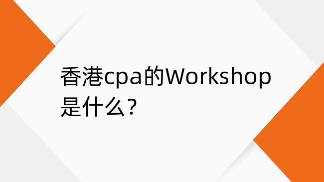香港cpa的Workshop是什么？Workshop通关诀窍