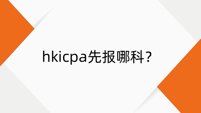 hkicpa先报哪科？hkicpa科目报名顺序推荐