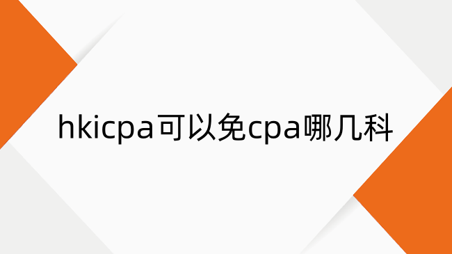 香港cpa可以免cpa哪几科？香港cpa免考cpa政策详解