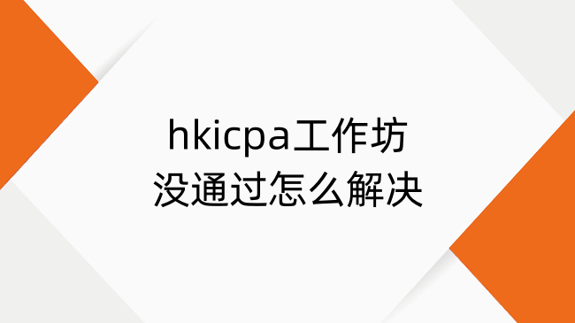 hkicpa工作坊没通过怎么解决？hkicpa工作坊概述