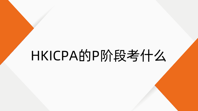 HKICPA的P阶段考什么？HKICPA专业阶段考试内容介绍