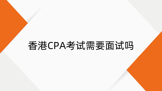 香港CPA考试需要面试吗？香港CPA面试环节介绍