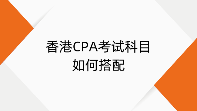 香港CPA考试科目如何搭配？一篇讲明白！