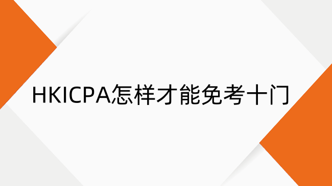 香港CPA怎样才能免考十门？香港CPA基础阶段豁免