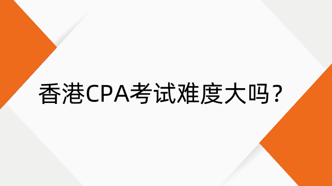 香港CPA考试难度大吗？科目难度排名与通过率全